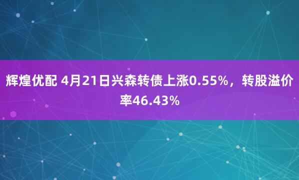 辉煌优配 4月21日兴森转债上涨0.55%，转股溢价率46.43%
