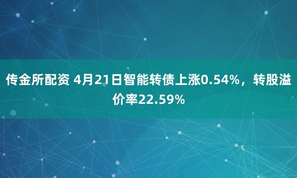 传金所配资 4月21日智能转债上涨0.54%，转股溢价率22.59%