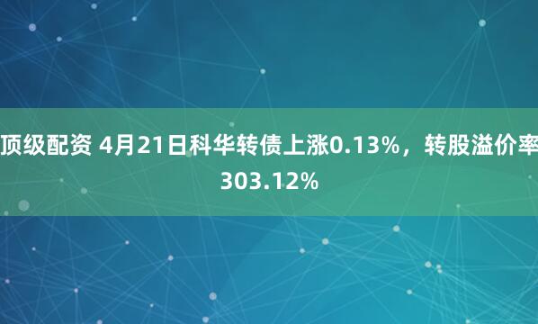顶级配资 4月21日科华转债上涨0.13%，转股溢价率303.12%