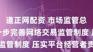 道正网配资 市场监管总局：将进一步完善网络交易监管制度 压实平台经营者责任