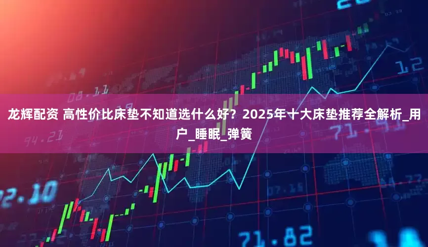 龙辉配资 高性价比床垫不知道选什么好？2025年十大床垫推荐全解析_用户_睡眠_弹簧