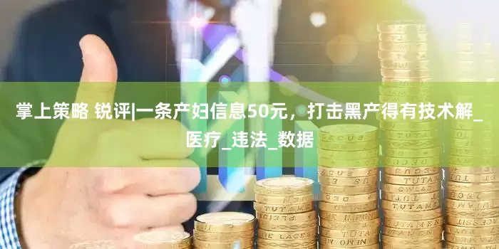 掌上策略 锐评|一条产妇信息50元，打击黑产得有技术解_医疗_违法_数据