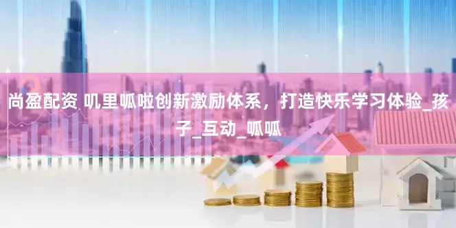 尚盈配资 叽里呱啦创新激励体系，打造快乐学习体验_孩子_互动_呱呱