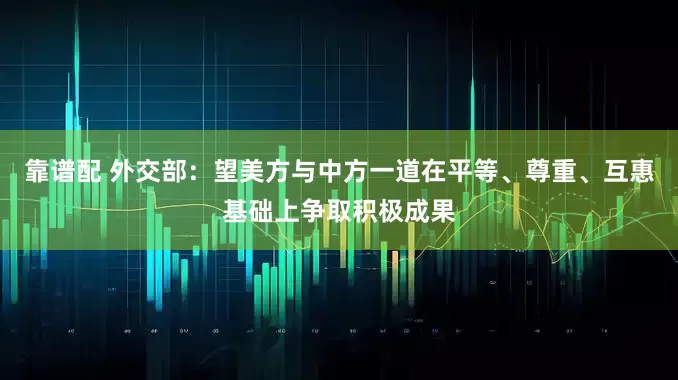 靠谱配 外交部：望美方与中方一道在平等、尊重、互惠基础上争取积极成果