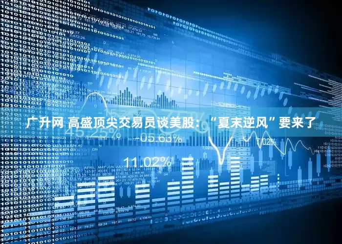 广升网 高盛顶尖交易员谈美股：“夏末逆风”要来了