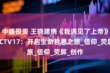 中盛投资 王晓建携《我遇见了上帝》亮相 CCTV17：开启生命哲思之旅_信仰_荧屏_创作