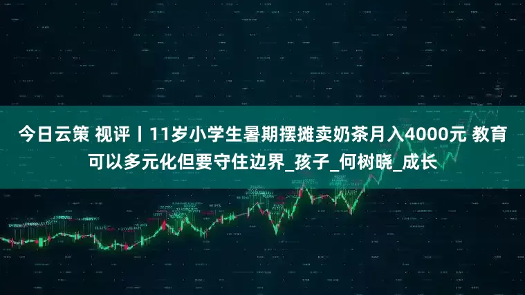 今日云策 视评丨11岁小学生暑期摆摊卖奶茶月入4000元 教育可以多元化但要守住边界_孩子_何树晓_成长