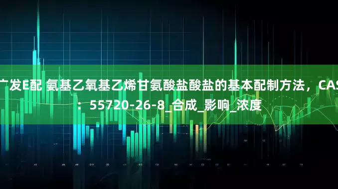 广发E配 氨基乙氧基乙烯甘氨酸盐酸盐的基本配制方法，CAS：55720-26-8_合成_影响_浓度