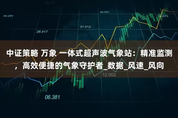 中证策略 万象 一体式超声波气象站：精准监测，高效便捷的气象守护者_数据_风速_风向