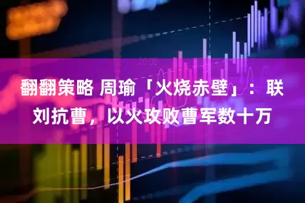 翻翻策略 周瑜「火烧赤壁」：联刘抗曹，以火攻败曹军数十万