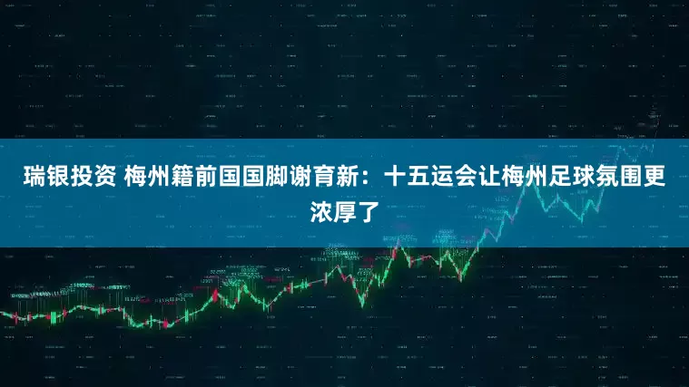 瑞银投资 梅州籍前国国脚谢育新：十五运会让梅州足球氛围更浓厚了