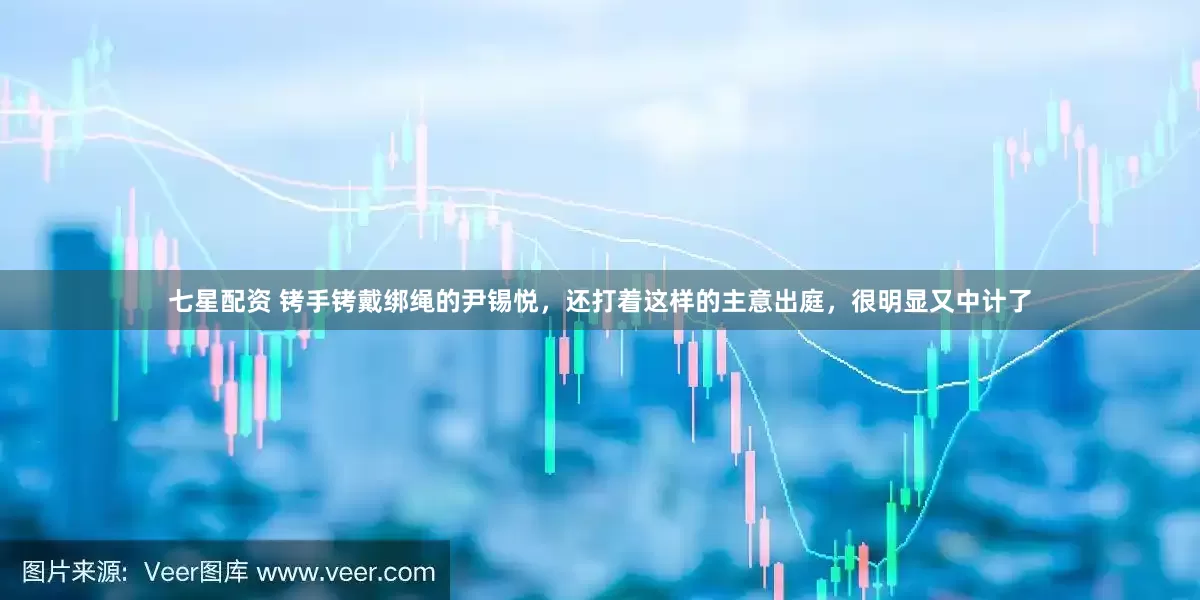 七星配资 铐手铐戴绑绳的尹锡悦，还打着这样的主意出庭，很明显又中计了