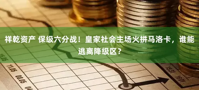 祥乾资产 保级六分战！皇家社会主场火拼马洛卡，谁能逃离降级区？