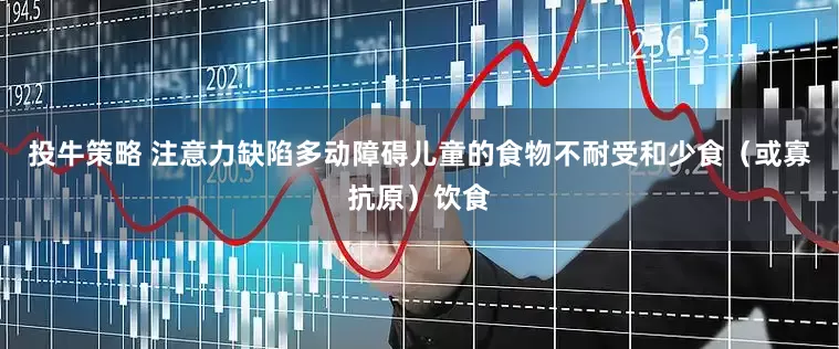 投牛策略 注意力缺陷多动障碍儿童的食物不耐受和少食（或寡抗原）饮食
