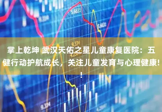 掌上乾坤 武汉天佑之星儿童康复医院：五健行动护航成长，关注儿童发育与心理健康!