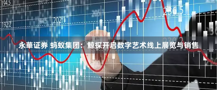 永華证券 蚂蚁集团：鲸探开启数字艺术线上展览与销售