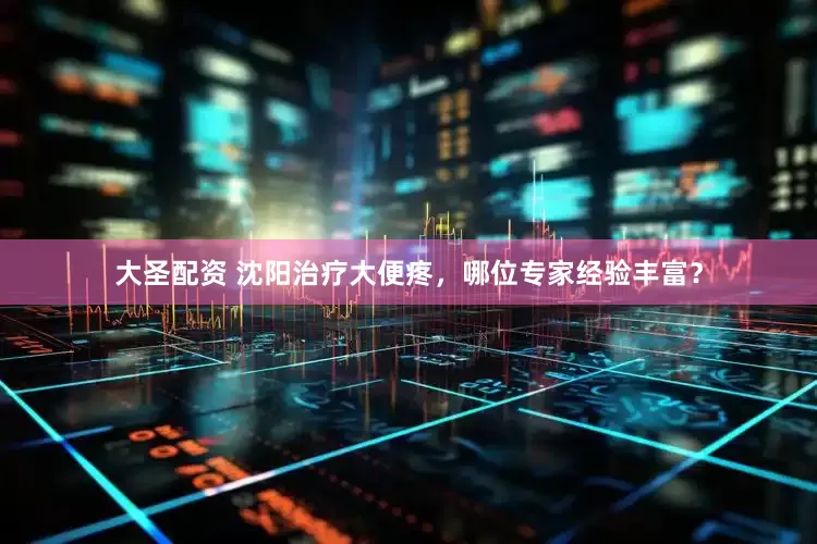 大圣配资 沈阳治疗大便疼，哪位专家经验丰富？