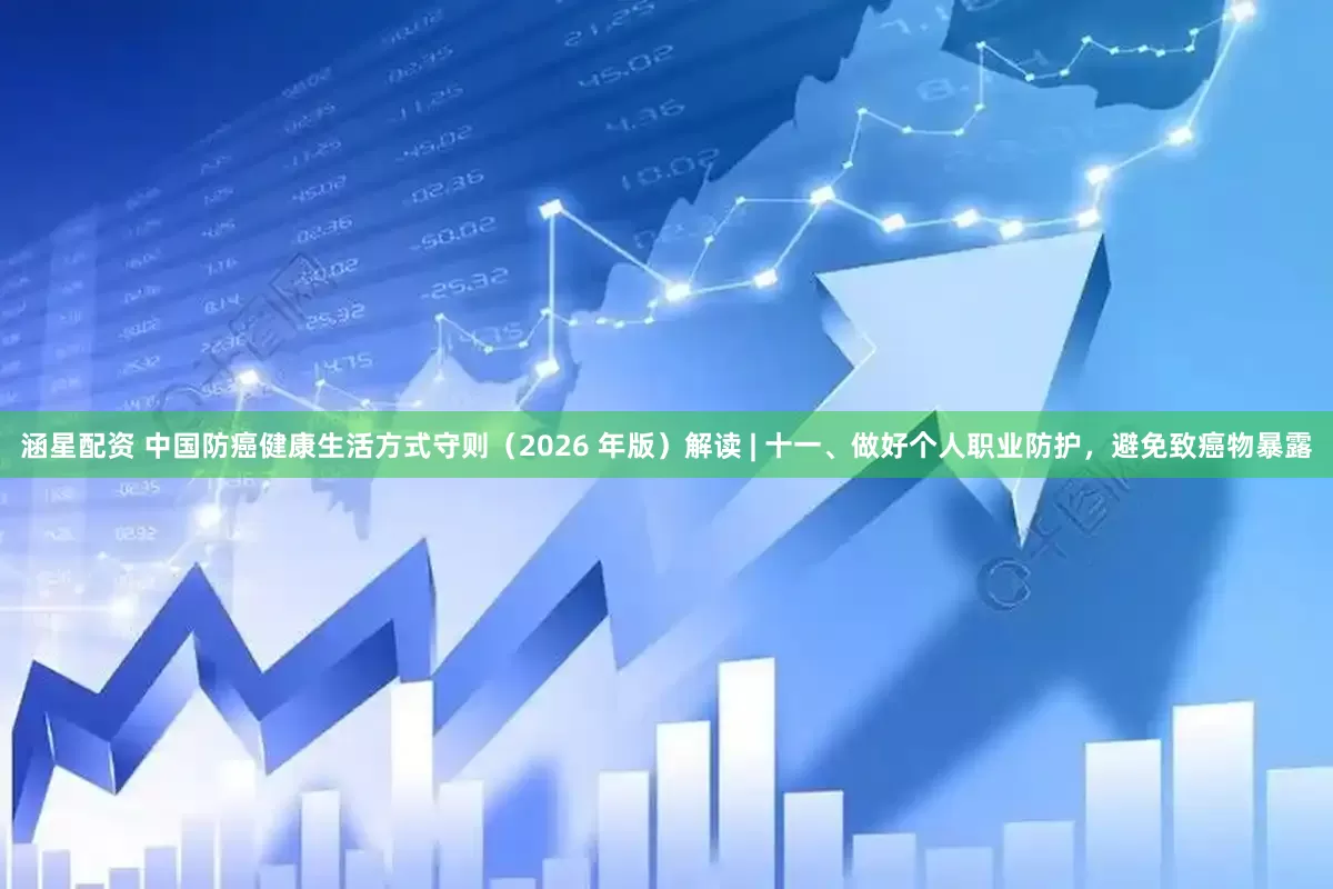 涵星配资 中国防癌健康生活方式守则（2026 年版）解读 | 十一、做好个人职业防护，避免致癌物暴露