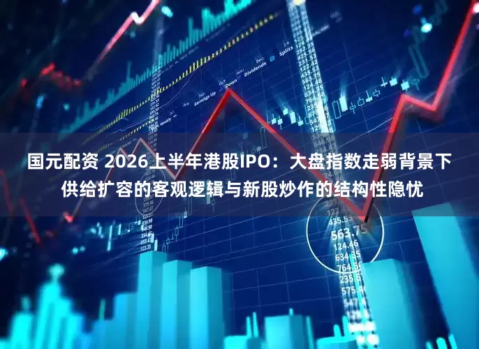 国元配资 2026上半年港股IPO：大盘指数走弱背景下 供给扩容的客观逻辑与新股炒作的结构性隐忧