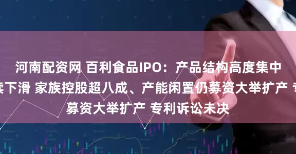 河南配资网 百利食品IPO：产品结构高度集中业绩增速持续下滑 家族控股超八成、产能闲置仍募资大举扩产 专利诉讼未决
